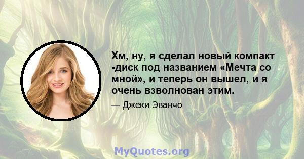 Хм, ну, я сделал новый компакт -диск под названием «Мечта со мной», и теперь он вышел, и я очень взволнован этим.