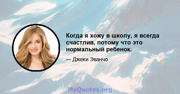 Когда я хожу в школу, я всегда счастлив, потому что это нормальный ребенок.