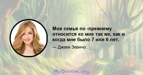 Моя семья по -прежнему относится ко мне так же, как и когда мне было 7 или 6 лет.