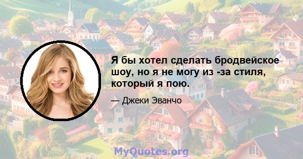 Я бы хотел сделать бродвейское шоу, но я не могу из -за стиля, который я пою.