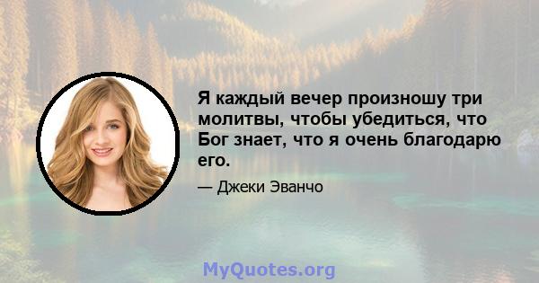 Я каждый вечер произношу три молитвы, чтобы убедиться, что Бог знает, что я очень благодарю его.