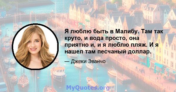 Я люблю быть в Малибу. Там так круто, и вода просто, она приятно и, и я люблю пляж. И я нашел там песчаный доллар.