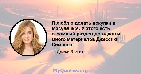 Я люблю делать покупки в Macy's. У этого есть огромный раздел догадков и много материалов Джессики Симпсон.