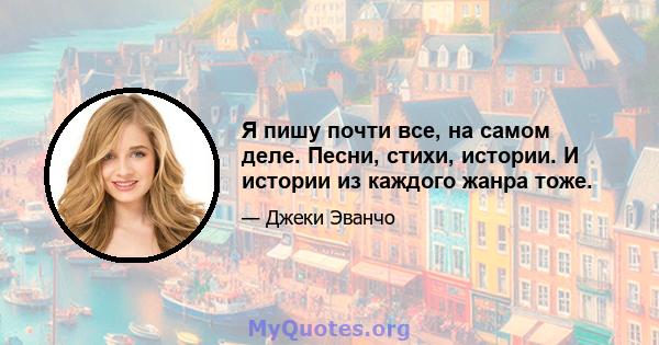 Я пишу почти все, на самом деле. Песни, стихи, истории. И истории из каждого жанра тоже.