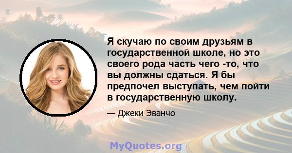 Я скучаю по своим друзьям в государственной школе, но это своего рода часть чего -то, что вы должны сдаться. Я бы предпочел выступать, чем пойти в государственную школу.