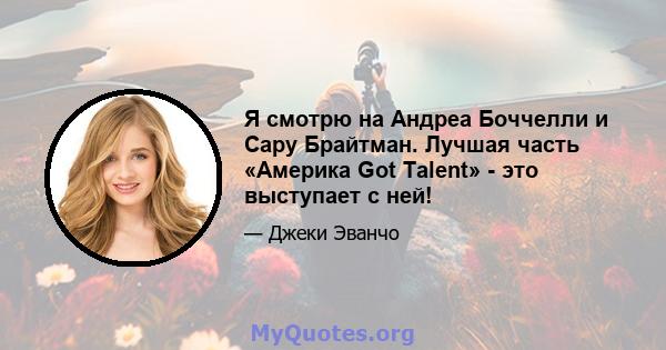 Я смотрю на Андреа Боччелли и Сару Брайтман. Лучшая часть «Америка Got Talent» - это выступает с ней!