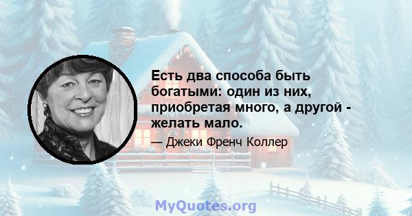 Есть два способа быть богатыми: один из них, приобретая много, а другой - желать мало.