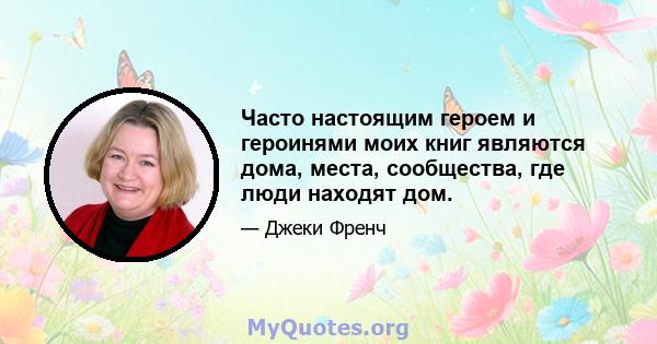 Часто настоящим героем и героинями моих книг являются дома, места, сообщества, где люди находят дом.