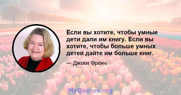 Если вы хотите, чтобы умные дети дали им книгу. Если вы хотите, чтобы больше умных детей дайте им больше книг.