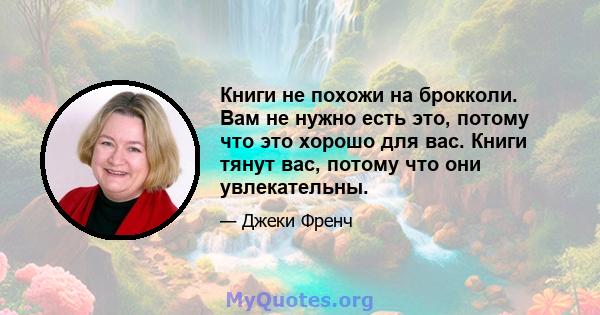 Книги не похожи на брокколи. Вам не нужно есть это, потому что это хорошо для вас. Книги тянут вас, потому что они увлекательны.