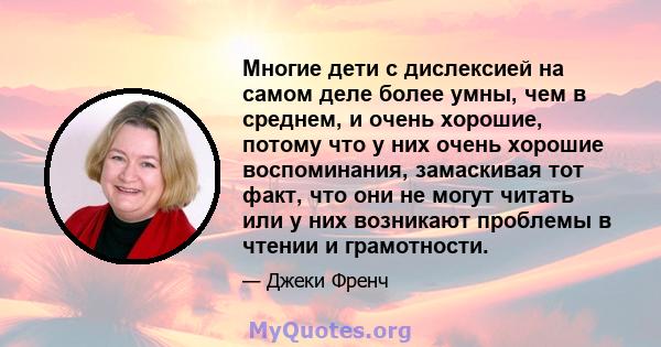 Многие дети с дислексией на самом деле более умны, чем в среднем, и очень хорошие, потому что у них очень хорошие воспоминания, замаскивая тот факт, что они не могут читать или у них возникают проблемы в чтении и