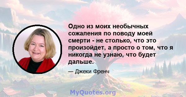 Одно из моих необычных сожаления по поводу моей смерти - не столько, что это произойдет, а просто о том, что я никогда не узнаю, что будет дальше.