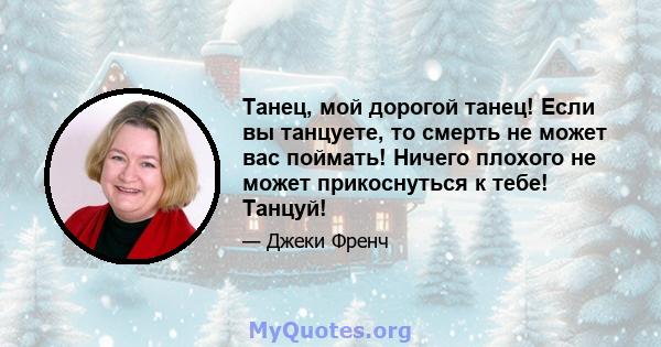 Танец, мой дорогой танец! Если вы танцуете, то смерть не может вас поймать! Ничего плохого не может прикоснуться к тебе! Танцуй!