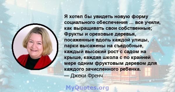 Я хотел бы увидеть новую форму социального обеспечения ... все учили, как выращивать свои собственные; Фрукты и ореховые деревья, посаженные вдоль каждой улицы, парки высажены на съедобные, каждый высокий рост с садом