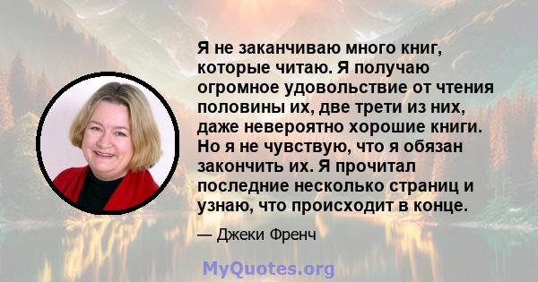 Я не заканчиваю много книг, которые читаю. Я получаю огромное удовольствие от чтения половины их, две трети из них, даже невероятно хорошие книги. Но я не чувствую, что я обязан закончить их. Я прочитал последние