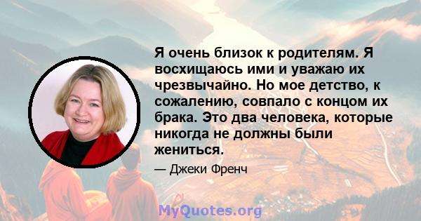 Я очень близок к родителям. Я восхищаюсь ими и уважаю их чрезвычайно. Но мое детство, к сожалению, совпало с концом их брака. Это два человека, которые никогда не должны были жениться.