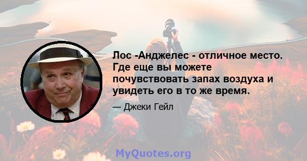 Лос -Анджелес - отличное место. Где еще вы можете почувствовать запах воздуха и увидеть его в то же время.