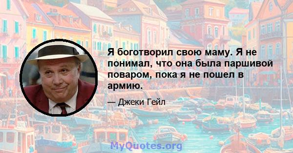 Я боготворил свою маму. Я не понимал, что она была паршивой поваром, пока я не пошел в армию.