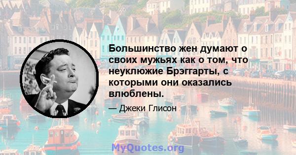 Большинство жен думают о своих мужьях как о том, что неуклюжие Брэггарты, с которыми они оказались влюблены.