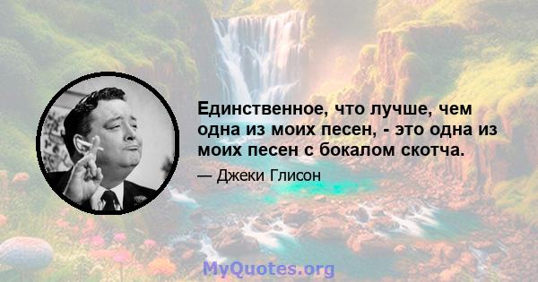 Единственное, что лучше, чем одна из моих песен, - это одна из моих песен с бокалом скотча.