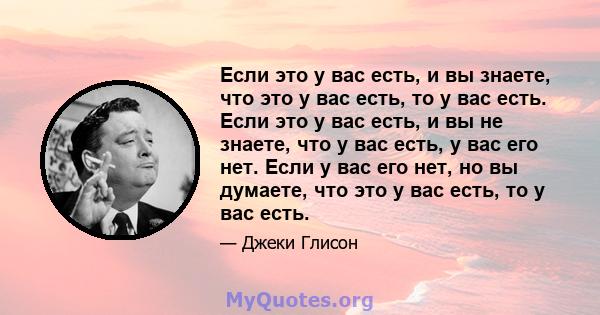 Если это у вас есть, и вы знаете, что это у вас есть, то у вас есть. Если это у вас есть, и вы не знаете, что у вас есть, у вас его нет. Если у вас его нет, но вы думаете, что это у вас есть, то у вас есть.