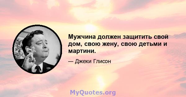 Мужчина должен защитить свой дом, свою жену, свою детьми и мартини.