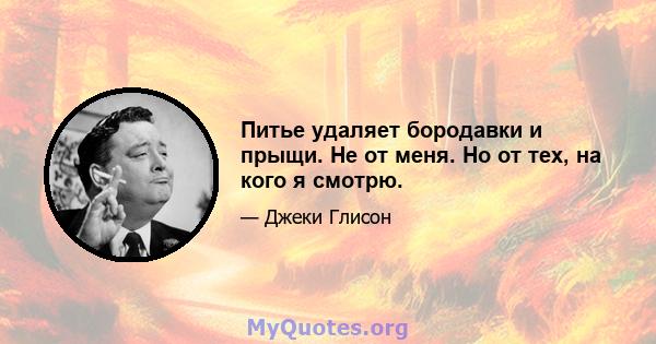 Питье удаляет бородавки и прыщи. Не от меня. Но от тех, на кого я смотрю.