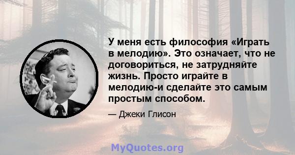 У меня есть философия «Играть в мелодию». Это означает, что не договориться, не затрудняйте жизнь. Просто играйте в мелодию-и сделайте это самым простым способом.