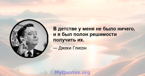 В детстве у меня не было ничего, и я был полон решимости получить их.