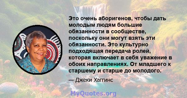 Это очень аборигенов, чтобы дать молодым людям большие обязанности в сообществе, поскольку они могут взять эти обязанности. Это культурно подходящая передача ролей, которая включает в себя уважение в обоих направлениях. 