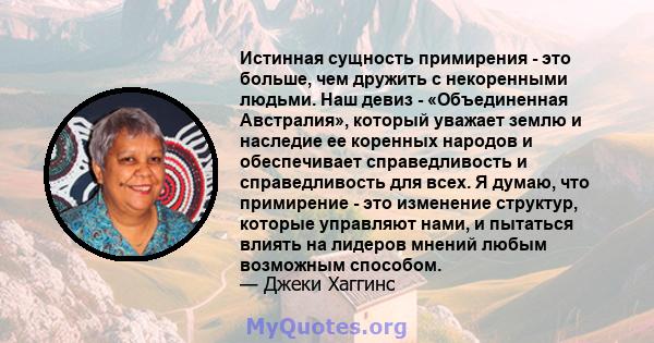 Истинная сущность примирения - это больше, чем дружить с некоренными людьми. Наш девиз - «Объединенная Австралия», который уважает землю и наследие ее коренных народов и обеспечивает справедливость и справедливость для