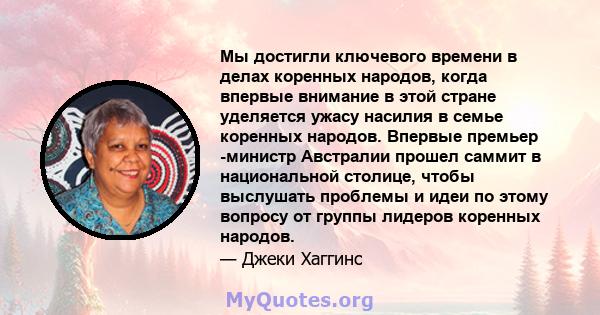 Мы достигли ключевого времени в делах коренных народов, когда впервые внимание в этой стране уделяется ужасу насилия в семье коренных народов. Впервые премьер -министр Австралии прошел саммит в национальной столице,