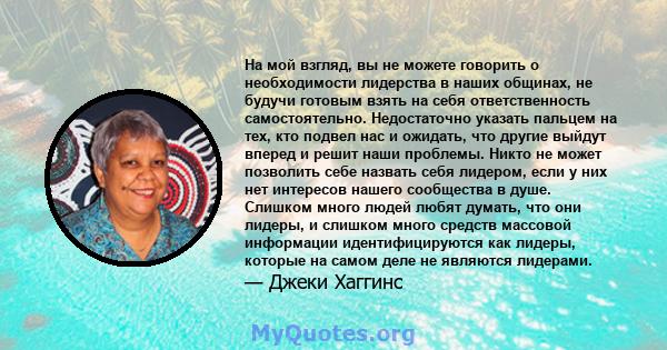 На мой взгляд, вы не можете говорить о необходимости лидерства в наших общинах, не будучи готовым взять на себя ответственность самостоятельно. Недостаточно указать пальцем на тех, кто подвел нас и ожидать, что другие