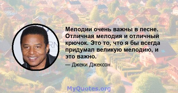 Мелодии очень важны в песне. Отличная мелодия и отличный крючок. Это то, что я бы всегда придумал великую мелодию, и это важно.