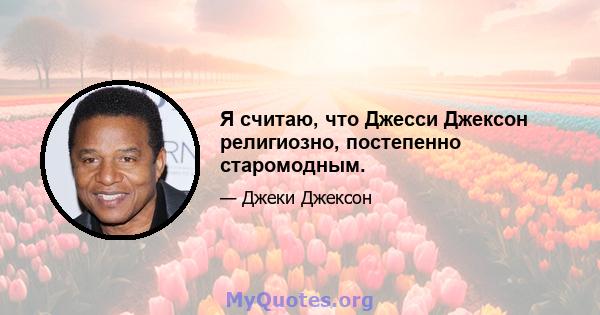 Я считаю, что Джесси Джексон религиозно, постепенно старомодным.