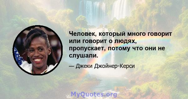 Человек, который много говорит или говорит о людях, пропускает, потому что они не слушали.