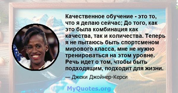 Качественное обучение - это то, что я делаю сейчас; До того, как это была комбинация как качества, так и количества. Теперь я не пытаюсь быть спортсменом мирового класса, мне не нужно тренироваться на этом уровне. Речь