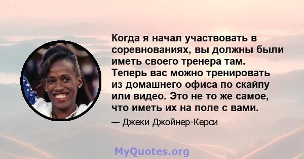 Когда я начал участвовать в соревнованиях, вы должны были иметь своего тренера там. Теперь вас можно тренировать из домашнего офиса по скайпу или видео. Это не то же самое, что иметь их на поле с вами.