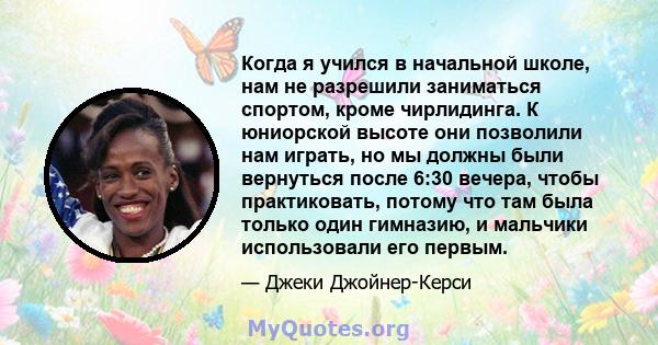 Когда я учился в начальной школе, нам не разрешили заниматься спортом, кроме чирлидинга. К юниорской высоте они позволили нам играть, но мы должны были вернуться после 6:30 вечера, чтобы практиковать, потому что там