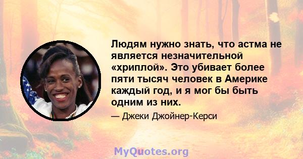 Людям нужно знать, что астма не является незначительной «хриплой». Это убивает более пяти тысяч человек в Америке каждый год, и я мог бы быть одним из них.