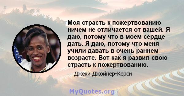 Моя страсть к пожертвованию ничем не отличается от вашей. Я даю, потому что в моем сердце дать. Я даю, потому что меня учили давать в очень раннем возрасте. Вот как я развил свою страсть к пожертвованию.