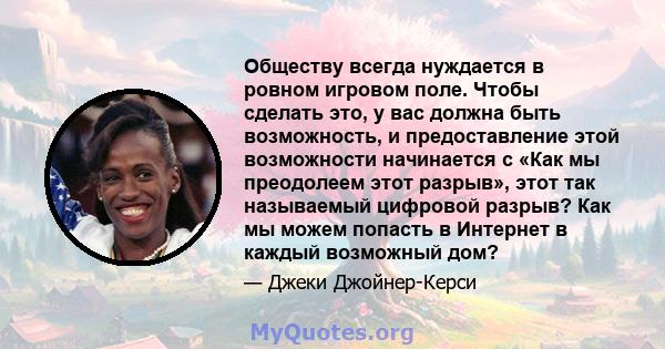 Обществу всегда нуждается в ровном игровом поле. Чтобы сделать это, у вас должна быть возможность, и предоставление этой возможности начинается с «Как мы преодолеем этот разрыв», этот так называемый цифровой разрыв? Как 