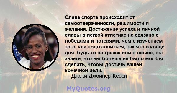 Слава спорта происходит от самоотверженности, решимости и желания. Достижение успеха и личной славы в легкой атлетике не связано с победами и потерями, чем с изучением того, как подготовиться, так что в конце дня, будь