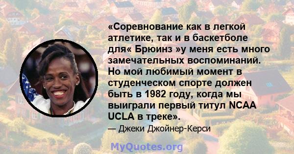 «Соревнование как в легкой атлетике, так и в баскетболе для« Брюинз »у меня есть много замечательных воспоминаний. Но мой любимый момент в студенческом спорте должен быть в 1982 году, когда мы выиграли первый титул NCAA 