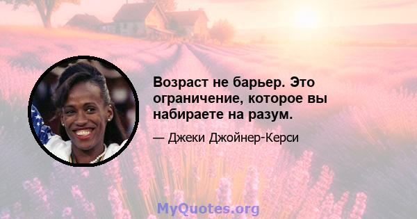 Возраст не барьер. Это ограничение, которое вы набираете на разум.