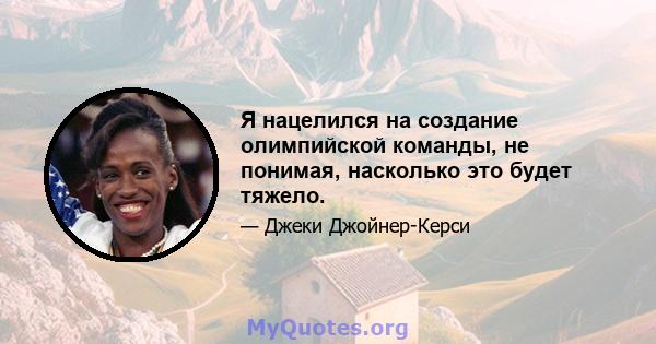 Я нацелился на создание олимпийской команды, не понимая, насколько это будет тяжело.