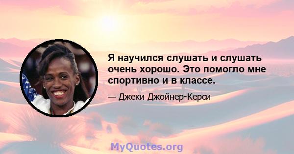 Я научился слушать и слушать очень хорошо. Это помогло мне спортивно и в классе.