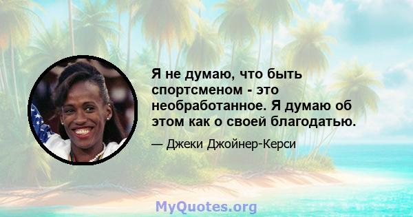 Я не думаю, что быть спортсменом - это необработанное. Я думаю об этом как о своей благодатью.