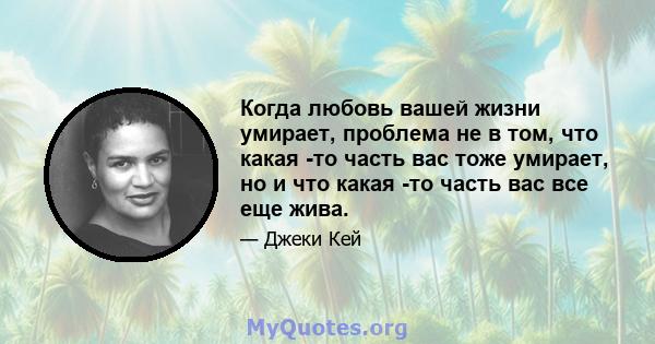 Когда любовь вашей жизни умирает, проблема не в том, что какая -то часть вас тоже умирает, но и что какая -то часть вас все еще жива.