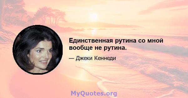 Единственная рутина со мной вообще не рутина.